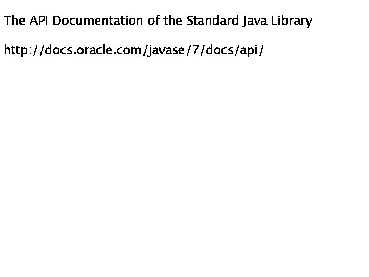 The API Documentation of the Standard Java Library http: //docs. oracle. com/javase/7/docs/api/ 