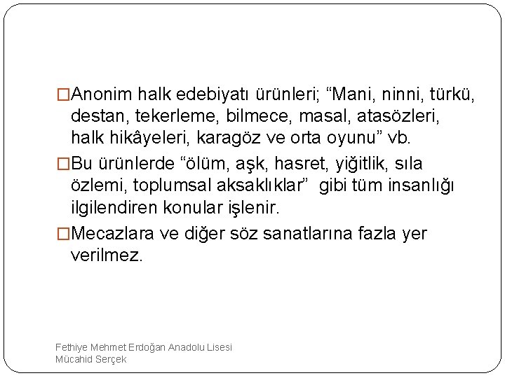 �Anonim halk edebiyatı ürünleri; “Mani, ninni, türkü, destan, tekerleme, bilmece, masal, atasözleri, halk hikâyeleri,