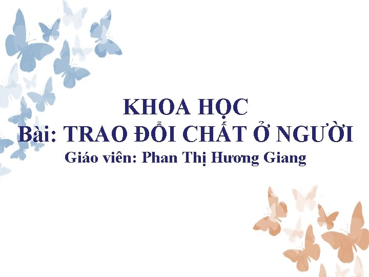 KHOA HỌC Bài: TRAO ĐỔI CHẤT Ở NGƯỜI Giáo viên: Phan Thị Hương Giang