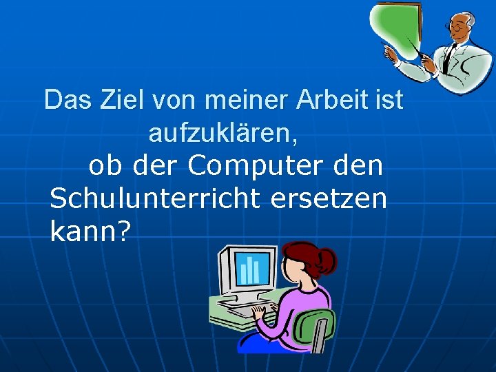 Das Ziel von meiner Arbeit ist aufzuklären, ob der Computer den Schulunterricht ersetzen kann?