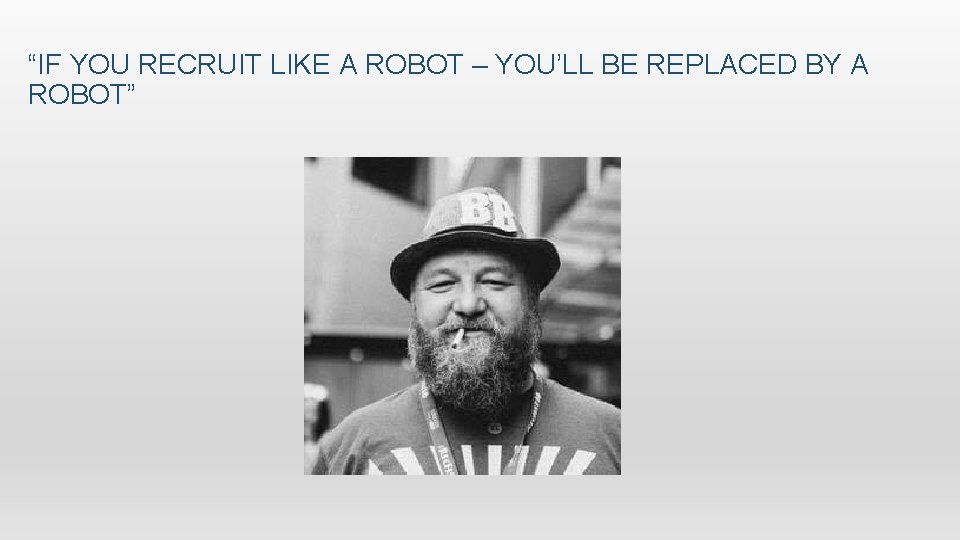 “IF YOU RECRUIT LIKE A ROBOT – YOU’LL BE REPLACED BY A ROBOT” 