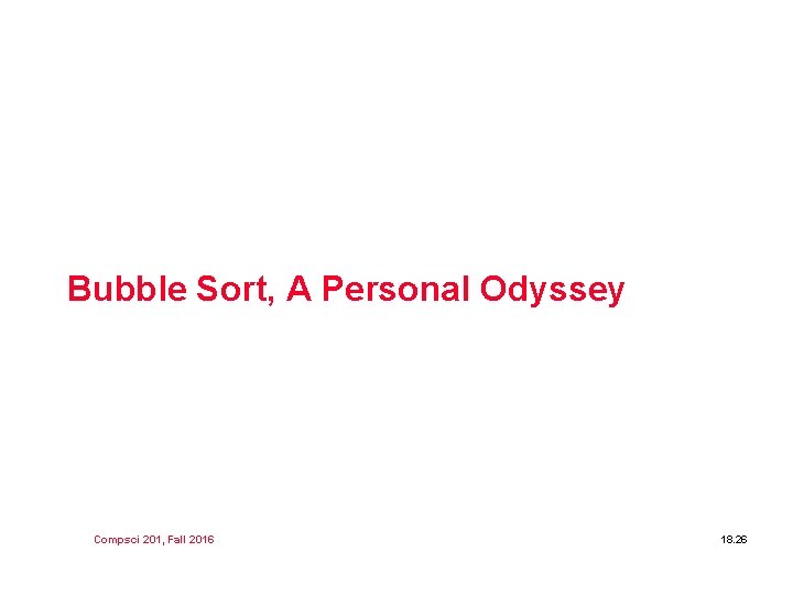 Bubble Sort, A Personal Odyssey Compsci 201, Fall 2016 18. 26 