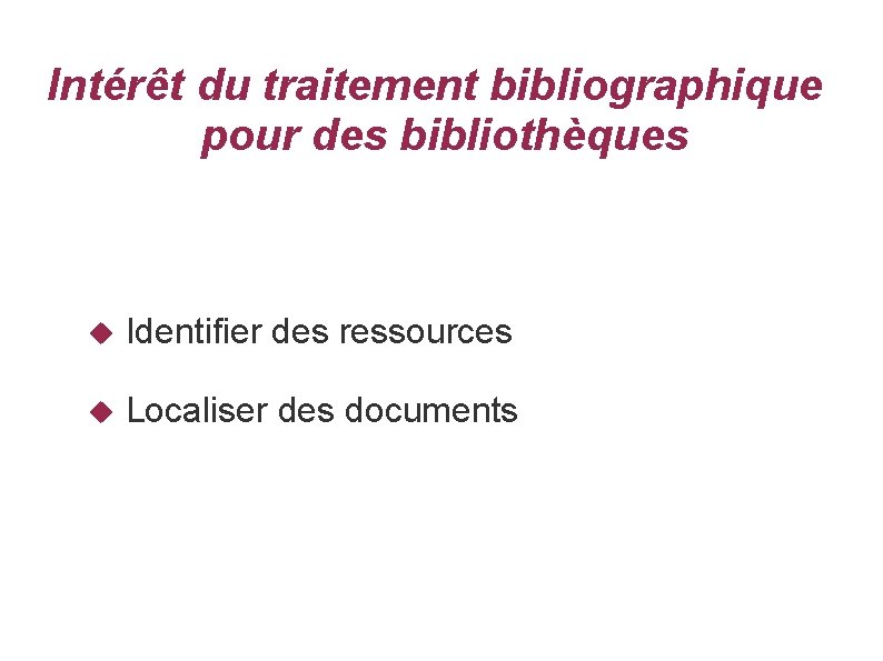 Intérêt du traitement bibliographique pour des bibliothèques Identifier des ressources Localiser des documents 