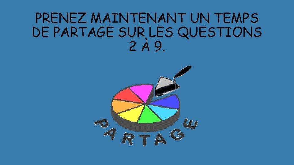 PRENEZ MAINTENANT UN TEMPS DE PARTAGE SUR LES QUESTIONS 2 À 9. 