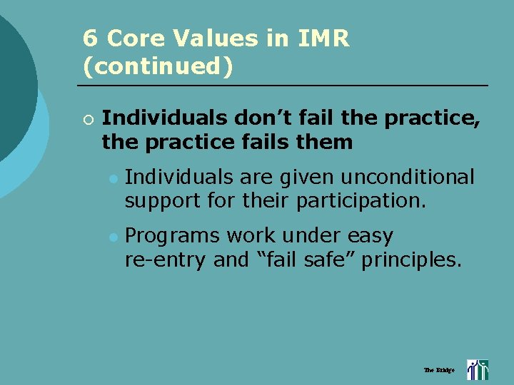 6 Core Values in IMR (continued) ¡ Individuals don’t fail the practice, the practice