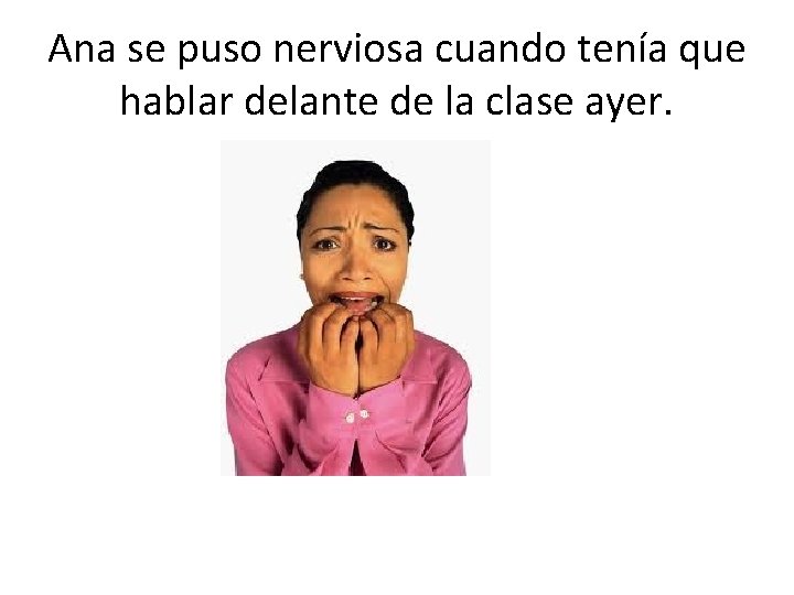 Ana se puso nerviosa cuando tenía que hablar delante de la clase ayer. 