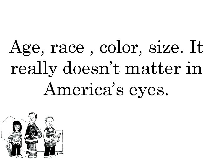 Age, race , color, size. It really doesn’t matter in America’s eyes. 