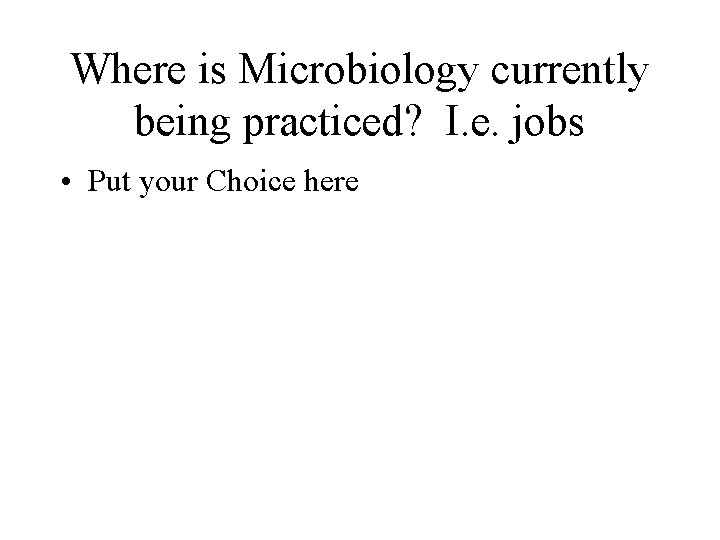 Where is Microbiology currently being practiced? I. e. jobs • Put your Choice here
