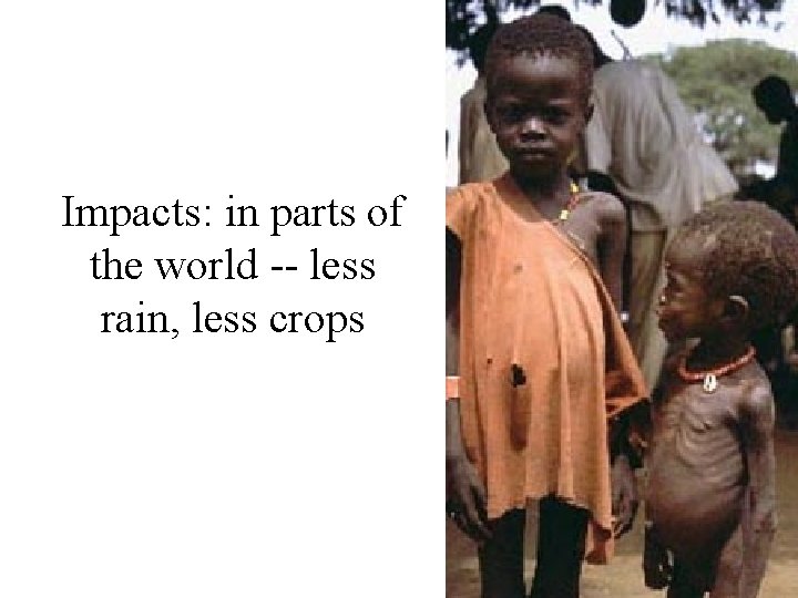 Impacts: in parts of the world -- less rain, less crops 