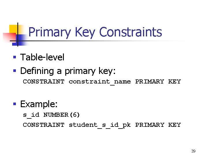 Primary Key Constraints § Table-level § Defining a primary key: CONSTRAINT constraint_name PRIMARY KEY Primary Key Constraints § Table-level § Defining a primary key: CONSTRAINT constraint_name PRIMARY KEY