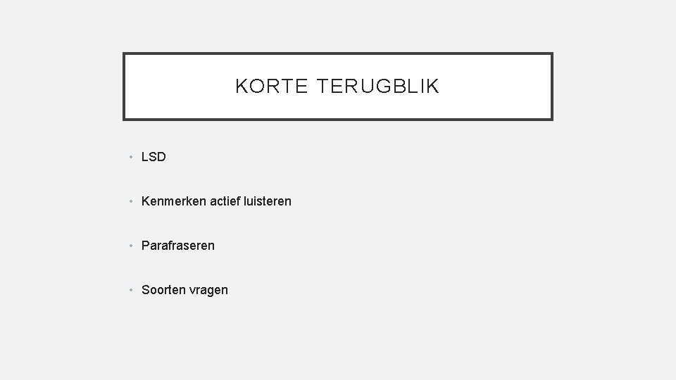 KORTE TERUGBLIK • LSD • Kenmerken actief luisteren • Parafraseren • Soorten vragen 