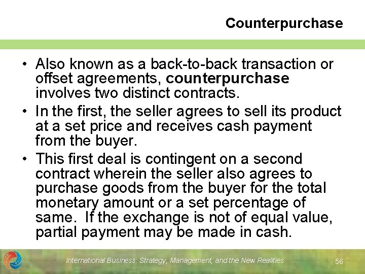 Counterpurchase • Also known as a back-to-back transaction or offset agreements, counterpurchase involves two