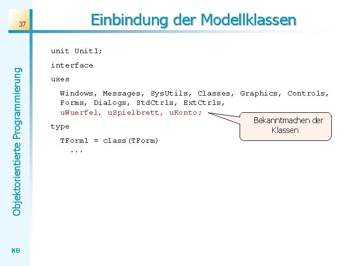 Einbindung der Modellklassen 37 Objektorientierte Programmierung unit Unit 1; KB interface uses Windows, Messages,