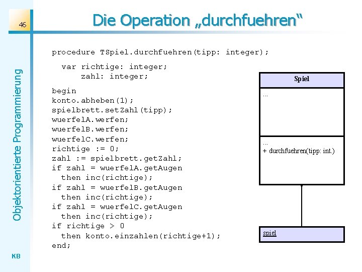 46 Die Operation „durchfuehren“ Objektorientierte Programmierung procedure TSpiel. durchfuehren(tipp: integer); KB var richtige: integer;