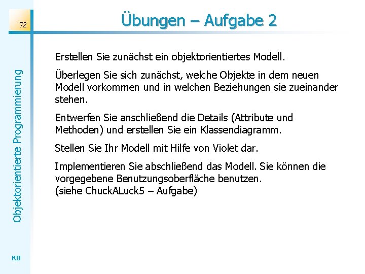 72 Übungen – Aufgabe 2 Objektorientierte Programmierung Erstellen Sie zunächst ein objektorientiertes Modell. KB