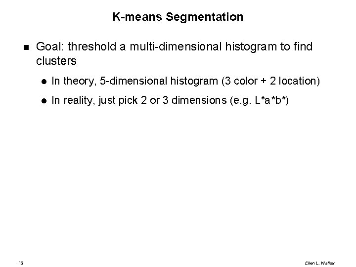 K-means Segmentation 15 Goal: threshold a multi-dimensional histogram to find clusters In theory, 5