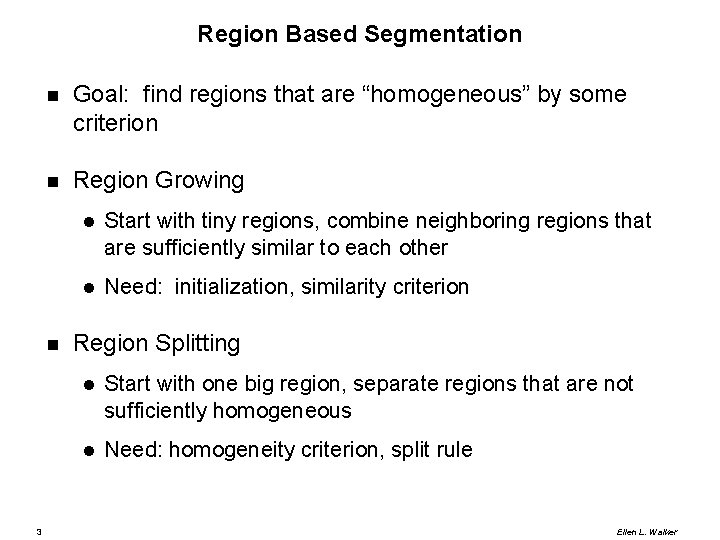 Region Based Segmentation Goal: find regions that are “homogeneous” by some criterion Region Growing