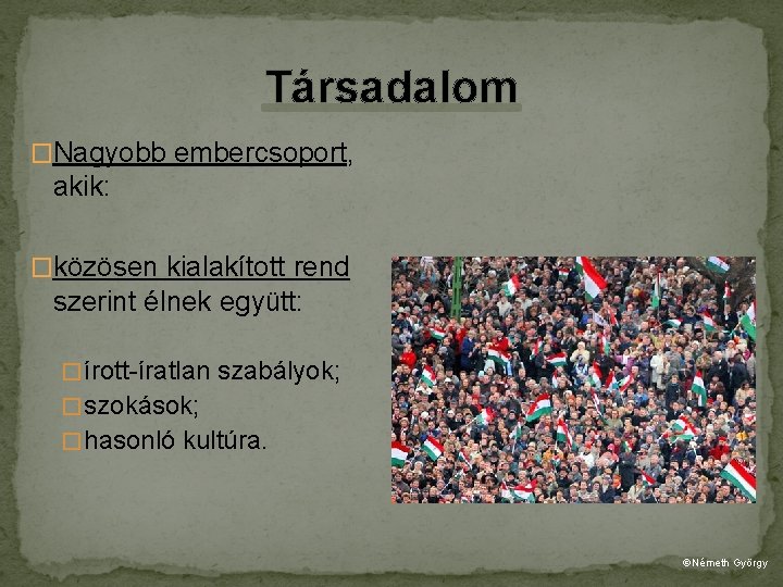 Társadalom �Nagyobb embercsoport, akik: �közösen kialakított rend szerint élnek együtt: � írott-íratlan szabályok; �