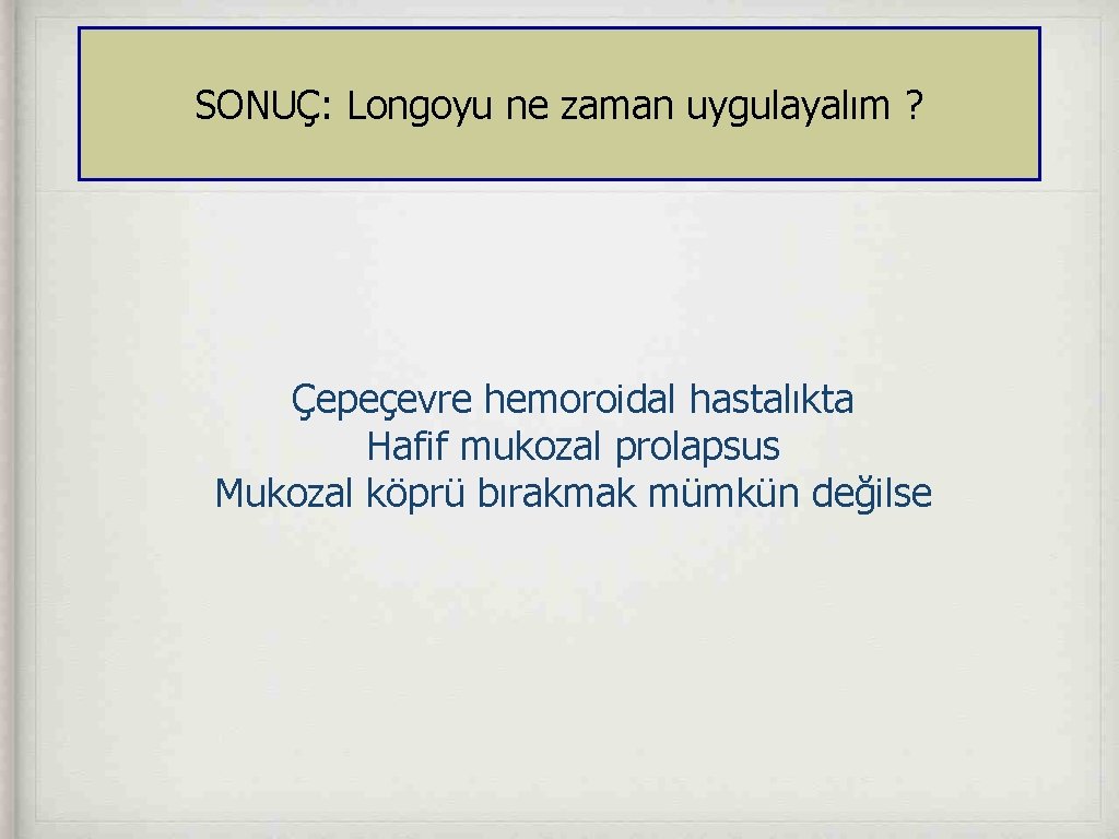 SONUÇ: Longoyu ne zaman uygulayalım ? Çepeçevre hemoroidal hastalıkta Hafif mukozal prolapsus Mukozal köprü