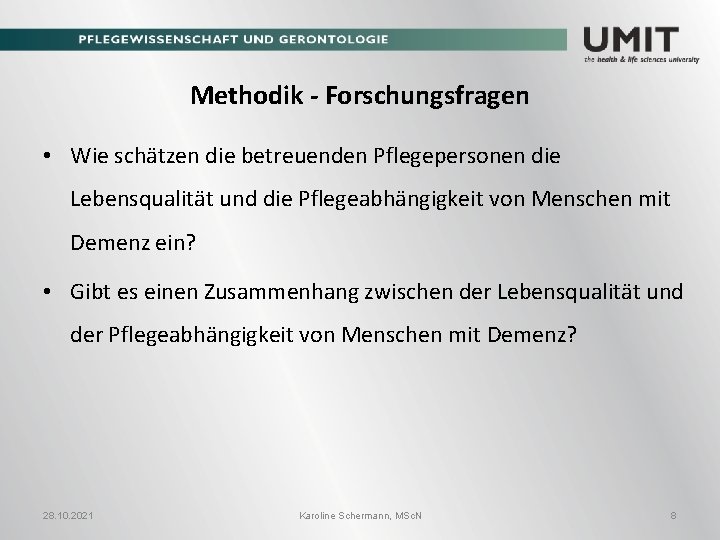 Methodik - Forschungsfragen • Wie schätzen die betreuenden Pflegepersonen die Lebensqualität und die Pflegeabhängigkeit