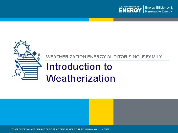 WEATHERIZATION ENERGY AUDITOR SINGLE FAMILY Introduction to Weatherization WEATHERIZATION ASSISTANCE PROGRAM STANDARDIZED CURRICULUM –