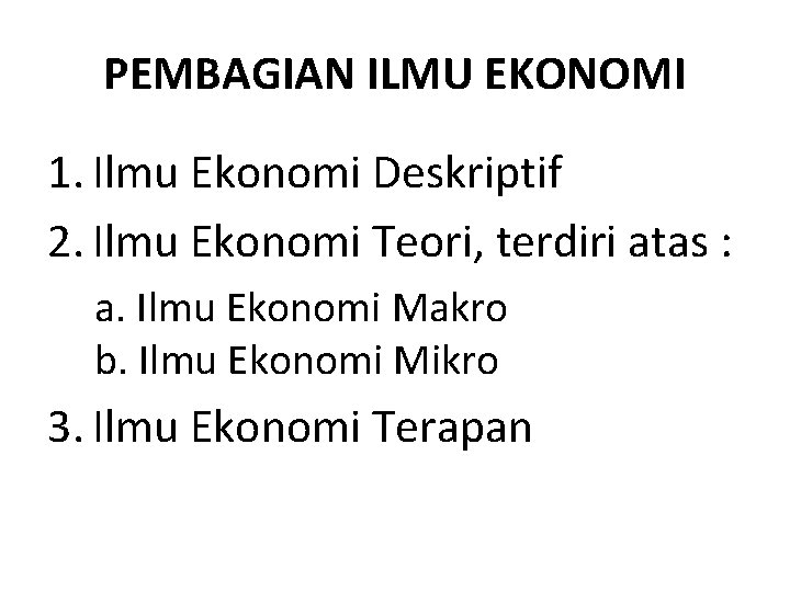 PEMBAGIAN ILMU EKONOMI 1. Ilmu Ekonomi Deskriptif 2. Ilmu Ekonomi Teori, terdiri atas :