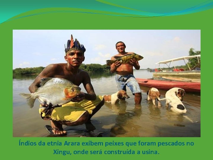 Índios da etnia Arara exibem peixes que foram pescados no Xingu, onde será construída