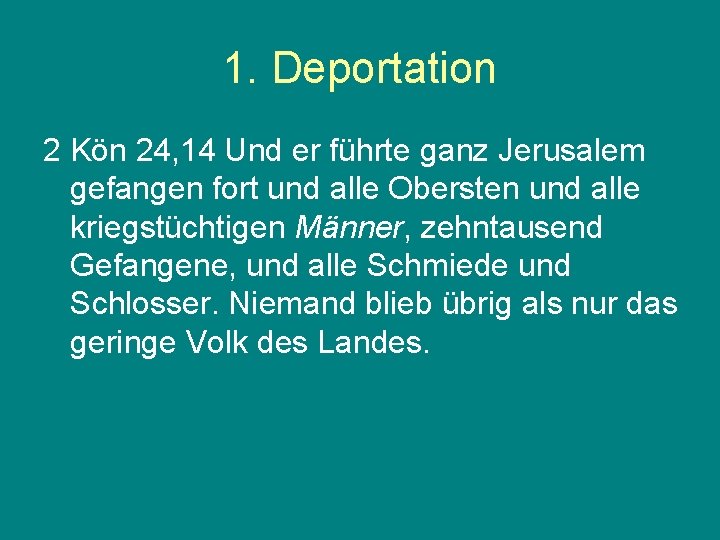 1. Deportation 2 Kön 24, 14 Und er führte ganz Jerusalem gefangen fort und