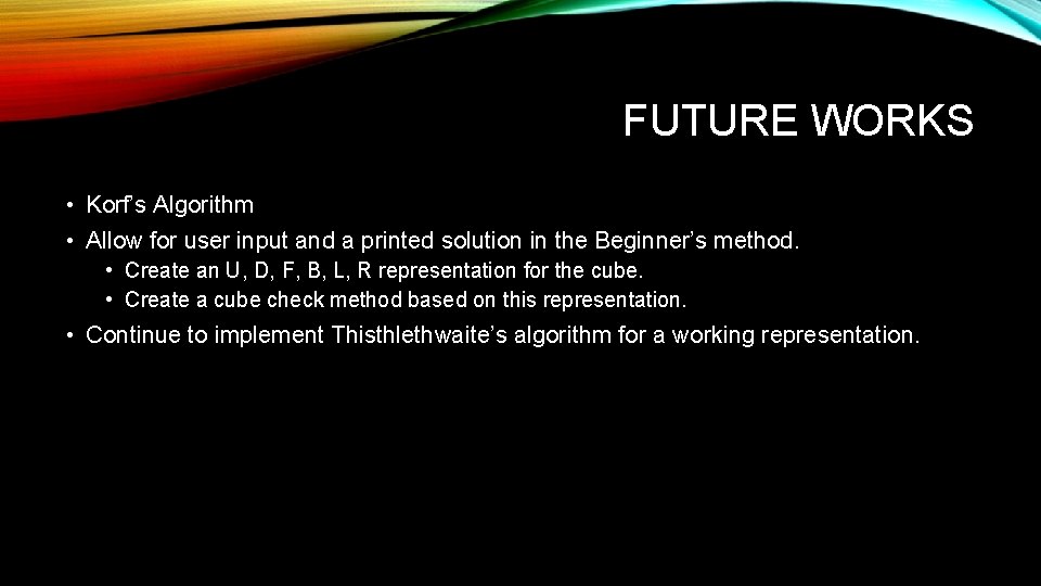 FUTURE WORKS • Korf’s Algorithm • Allow for user input and a printed solution