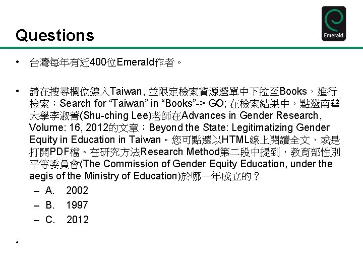 Questions • 台灣每年有近 400位Emerald作者。 • 請在搜尋欄位鍵入Taiwan, 並限定檢索資源選單中下拉至Books，進行 檢索：Search for “Taiwan” in “Books”-> GO; 在檢索結果中，點選南華