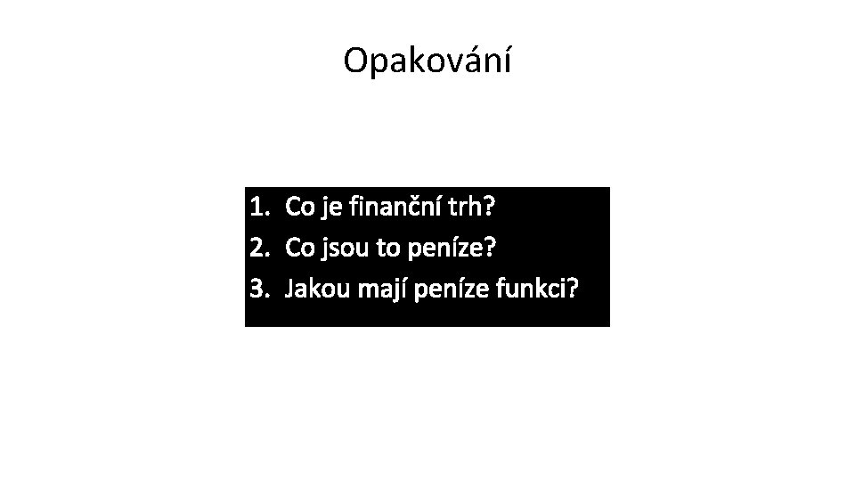 Opakování 1. 2. 3. Co je finanční trh? Co jsou to peníze? Jakou mají