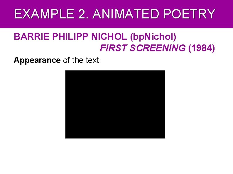 EXAMPLE 2. ANIMATED POETRY BARRIE PHILIPP NICHOL (bp. Nichol) FIRST SCREENING (1984) Appearance of