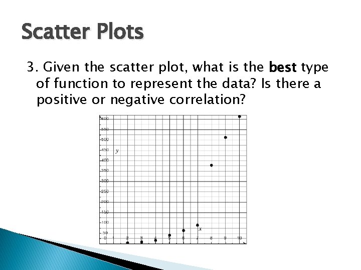 Scatter Plots 3. Given the scatter plot, what is the best type of function