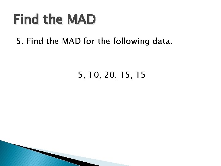 Find the MAD 5. Find the MAD for the following data. 5, 10, 20,