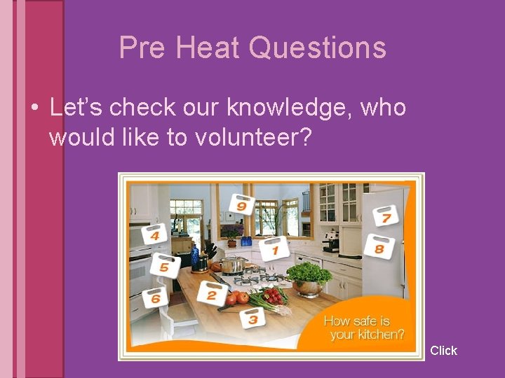 Pre Heat Questions • Let’s check our knowledge, who would like to volunteer? Click