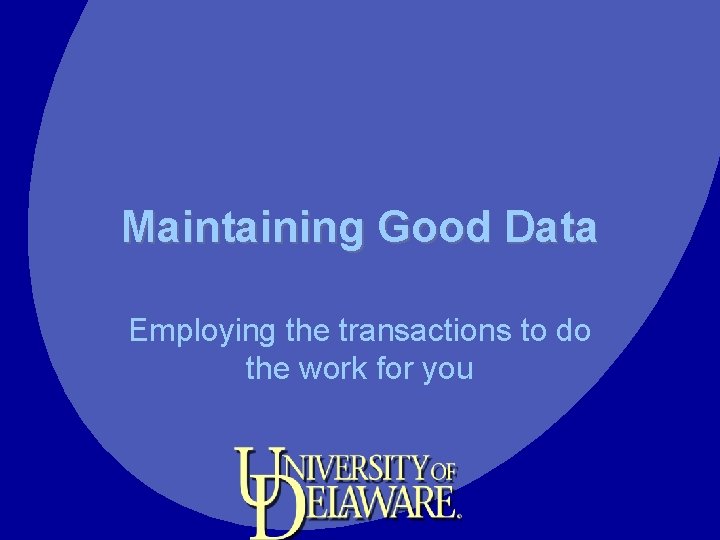 Maintaining Good Data Employing the transactions to do the work for you 