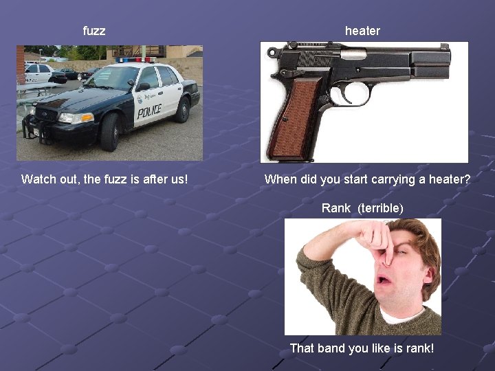 fuzz Watch out, the fuzz is after us! heater When did you start carrying