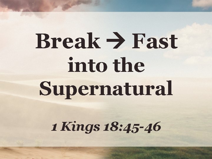 Break Fast into the Supernatural 1 Kings 18: 45 -46 