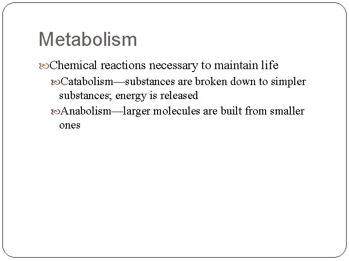 Metabolism Chemical reactions necessary to maintain life Catabolism—substances are broken down to simpler substances;