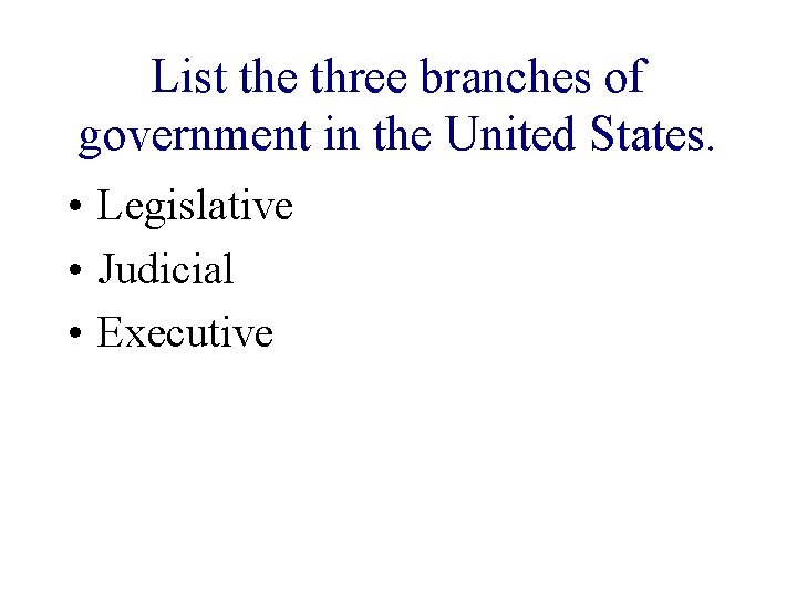 List the three branches of government in the United States. • Legislative • Judicial List the three branches of government in the United States. • Legislative • Judicial