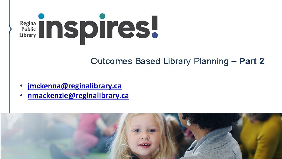 Outcomes Based Library Planning – Part 2 • jmckenna@reginalibrary. ca • nmackenzie@reginalibrary. ca 27