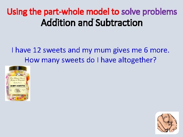 Using the part-whole model to solve problems Addition and Subtraction I have 12 sweets