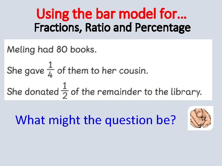 Using the bar model for… Fractions, Ratio and Percentage What might the question be?