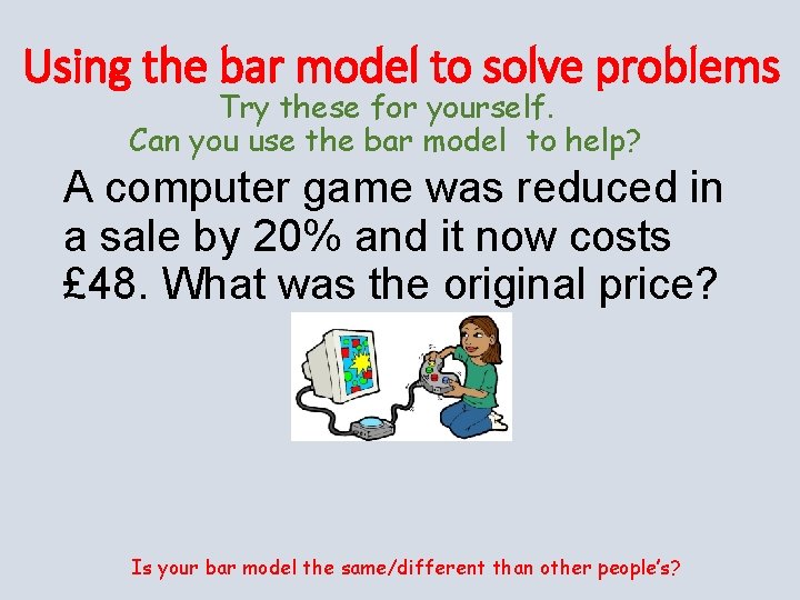 Using the bar model to solve problems Try these for yourself. Can you use
