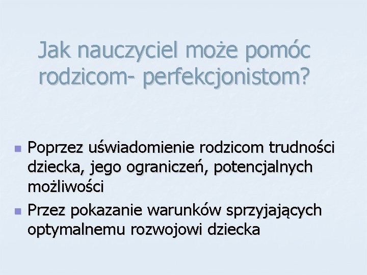 Jak nauczyciel może pomóc rodzicom- perfekcjonistom? n n Poprzez uświadomienie rodzicom trudności dziecka, jego