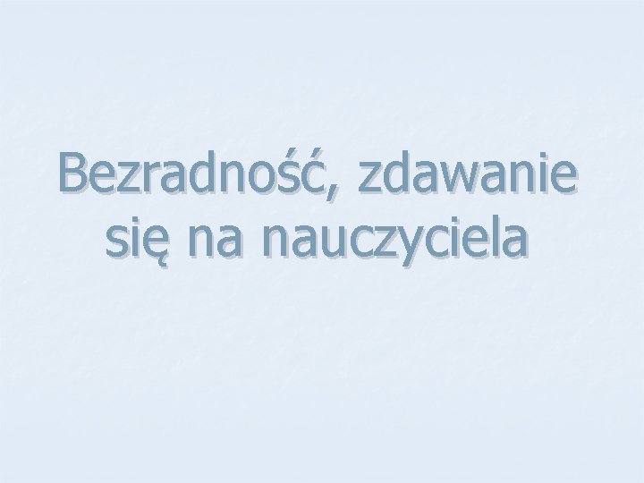 Bezradność, zdawanie się na nauczyciela 