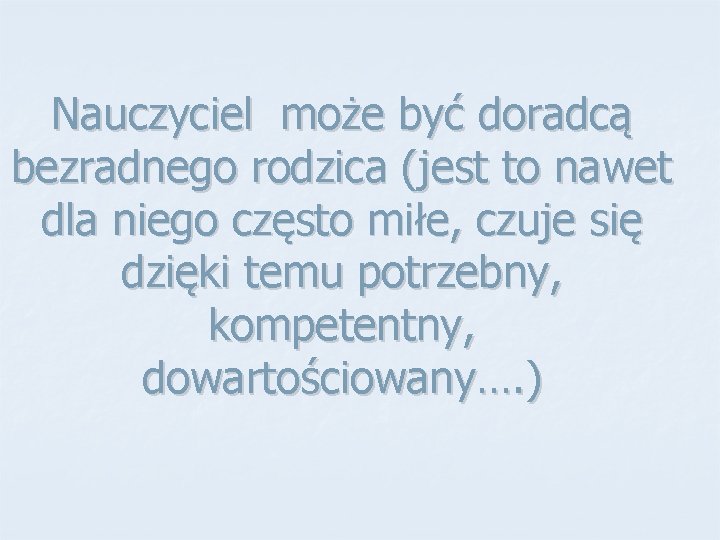 Nauczyciel może być doradcą bezradnego rodzica (jest to nawet dla niego często miłe, czuje