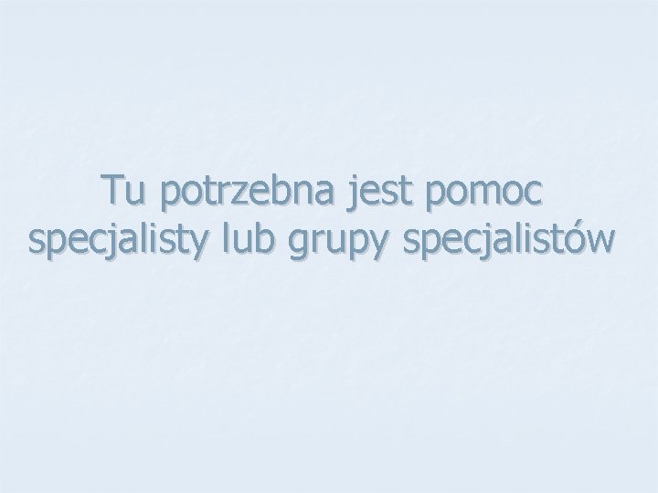 Tu potrzebna jest pomoc specjalisty lub grupy specjalistów 