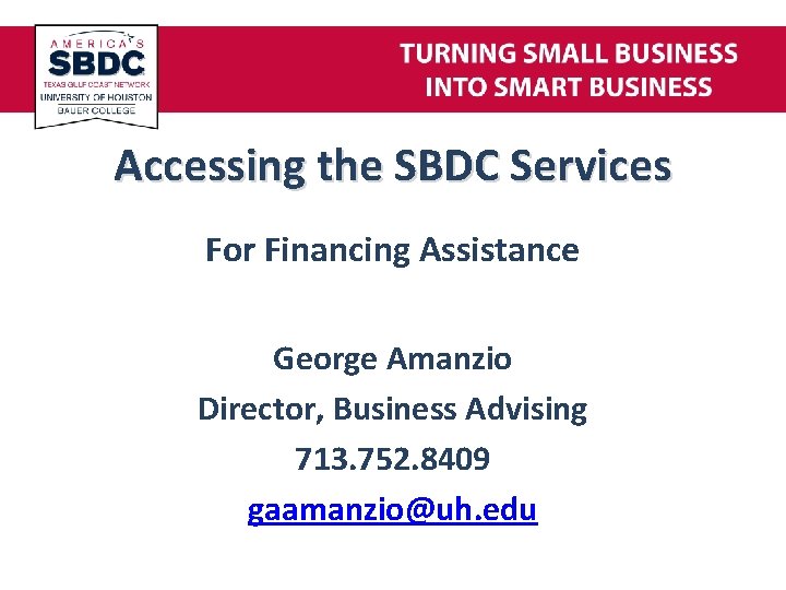 Accessing the SBDC Services For Financing Assistance George Amanzio Director, Business Advising 713. 752.