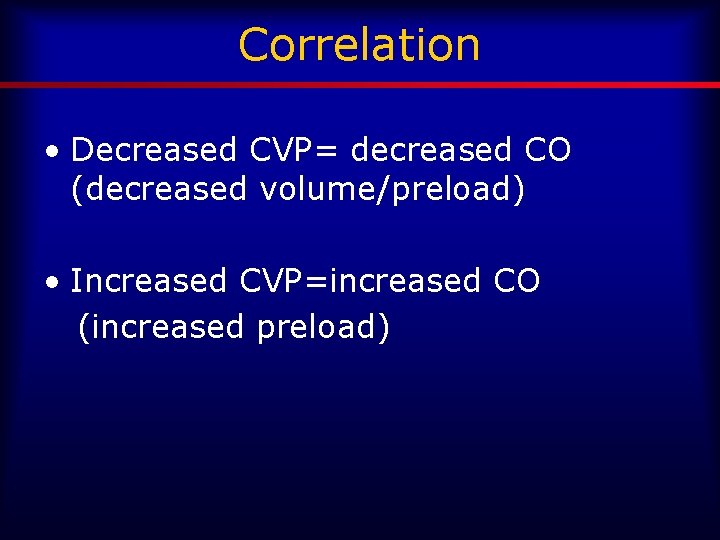 Correlation • Decreased CVP= decreased CO (decreased volume/preload) • Increased CVP=increased CO (increased preload)